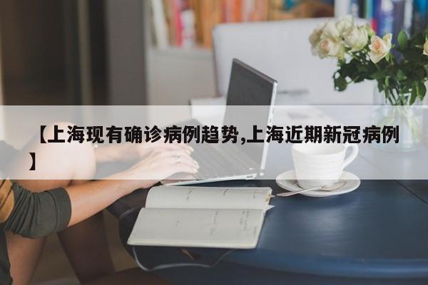 【上海现有确诊病例趋势,上海近期新冠病例】
