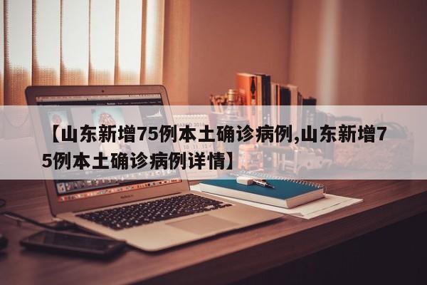 【山东新增75例本土确诊病例,山东新增75例本土确诊病例详情】