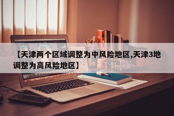 【天津两个区域调整为中风险地区,天津3地调整为高风险地区】