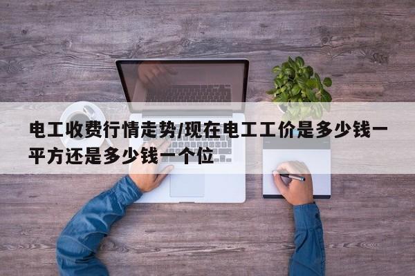 电工收费行情走势/现在电工工价是多少钱一平方还是多少钱一个位