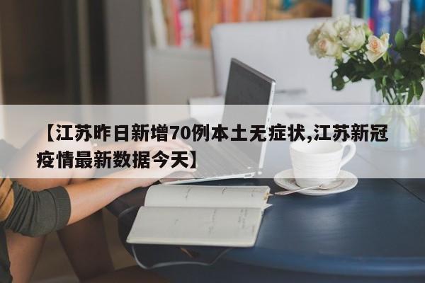 【江苏昨日新增70例本土无症状,江苏新冠疫情最新数据今天】
