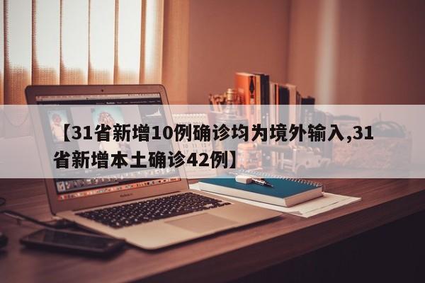 【31省新增10例确诊均为境外输入,31省新增本土确诊42例】