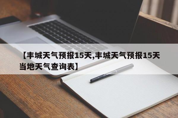 【丰城天气预报15天,丰城天气预报15天当地天气查询表】