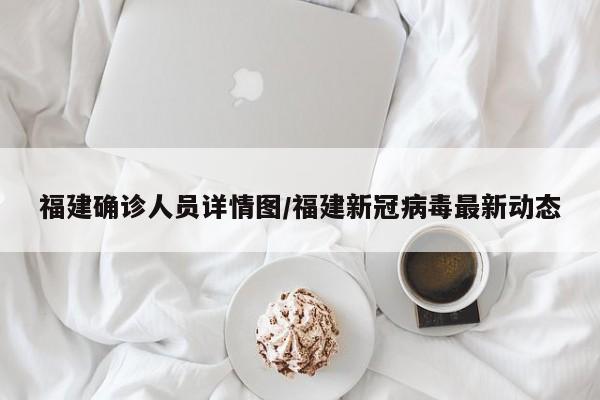 福建确诊人员详情图/福建新冠病毒最新动态