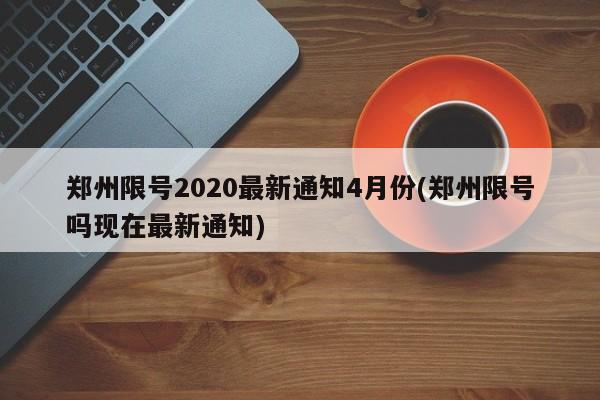 郑州限号2020最新通知4月份(郑州限号吗现在最新通知)