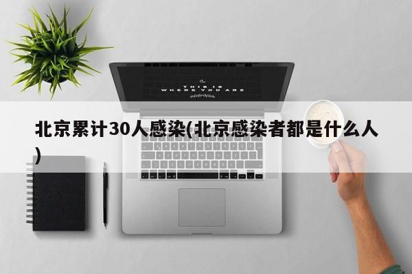 北京累计30人感染(北京感染者都是什么人)