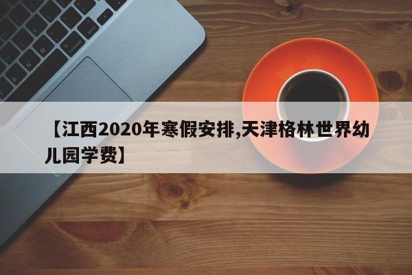 【江西2020年寒假安排,天津格林世界幼儿园学费】