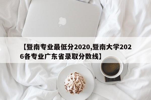 【暨南专业最低分2020,暨南大学2026各专业广东省录取分数线】