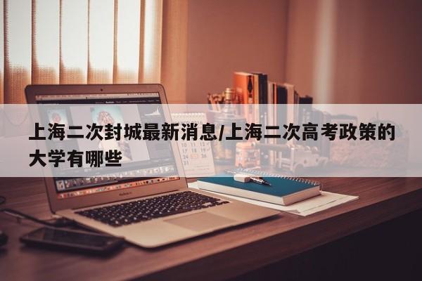 上海二次封城最新消息/上海二次高考政策的大学有哪些