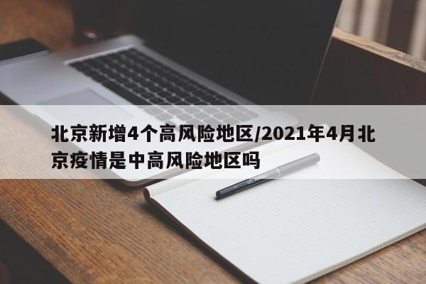 北京新增4个高风险地区/2021年4月北京疫情是中高风险地区吗