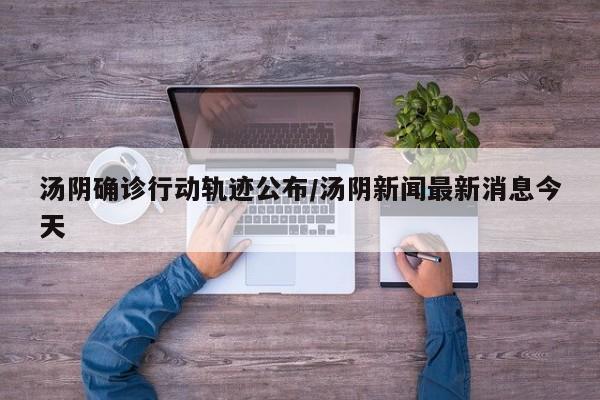 汤阴确诊行动轨迹公布/汤阴新闻最新消息今天