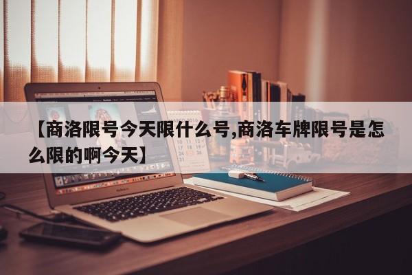 【商洛限号今天限什么号,商洛车牌限号是怎么限的啊今天】