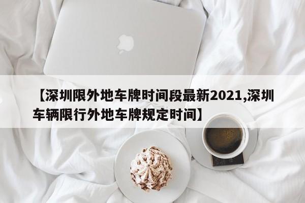 【深圳限外地车牌时间段最新2021,深圳车辆限行外地车牌规定时间】