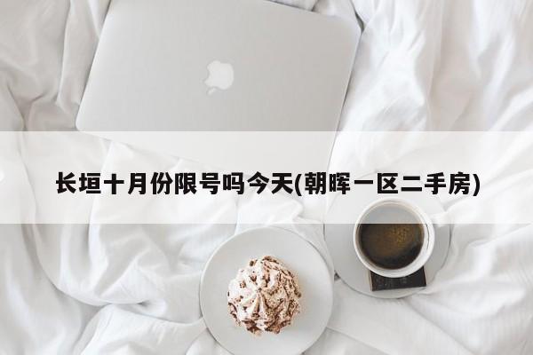 长垣十月份限号吗今天(朝晖一区二手房)