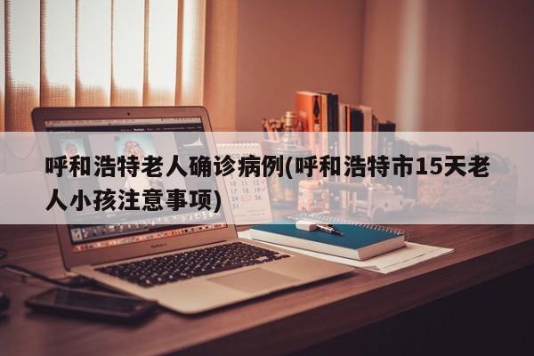呼和浩特老人确诊病例(呼和浩特市15天老人小孩注意事项)