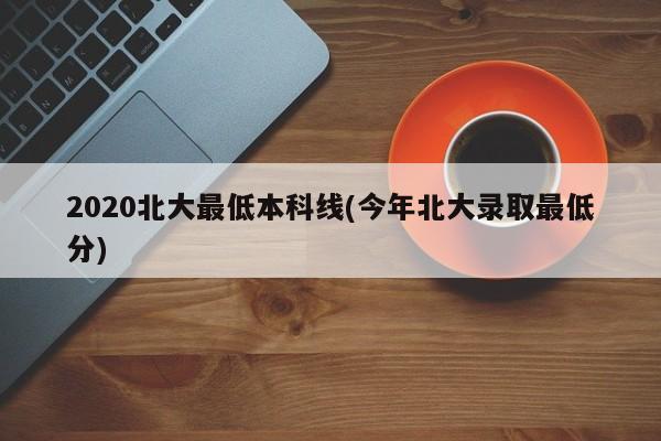 2020北大最低本科线(今年北大录取最低分)