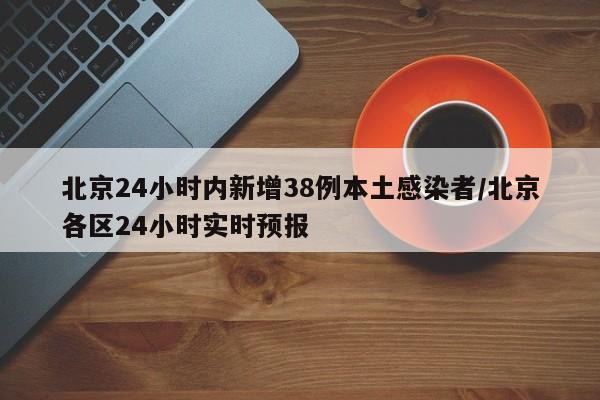 北京24小时内新增38例本土感染者/北京各区24小时实时预报