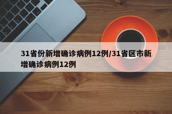 31省份新增确诊病例12例/31省区市新增确诊病例12例