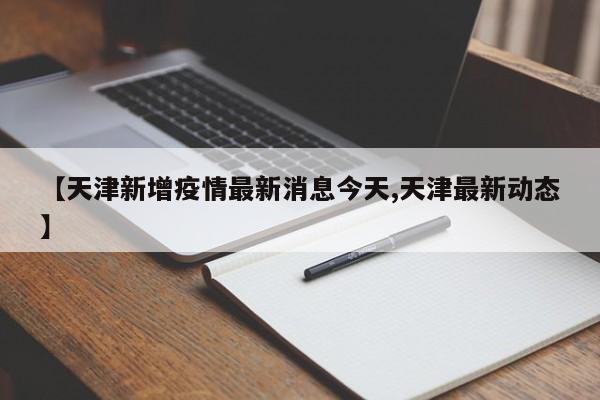 【天津新增疫情最新消息今天,天津最新动态】