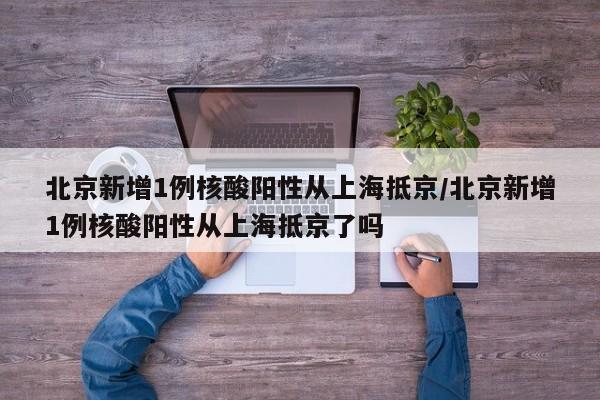 北京新增1例核酸阳性从上海抵京/北京新增1例核酸阳性从上海抵京了吗