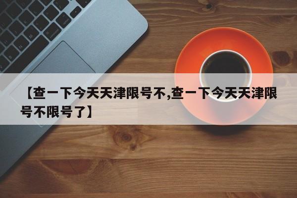 【查一下今天天津限号不,查一下今天天津限号不限号了】