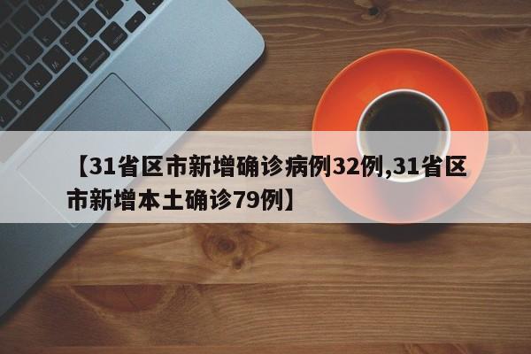 【31省区市新增确诊病例32例,31省区市新增本土确诊79例】