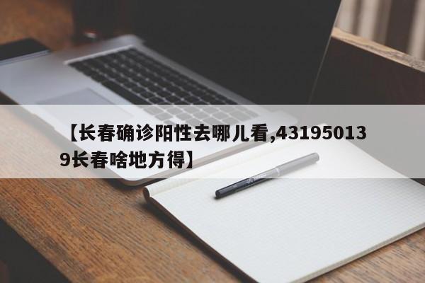 【长春确诊阳性去哪儿看,431950139长春啥地方得】