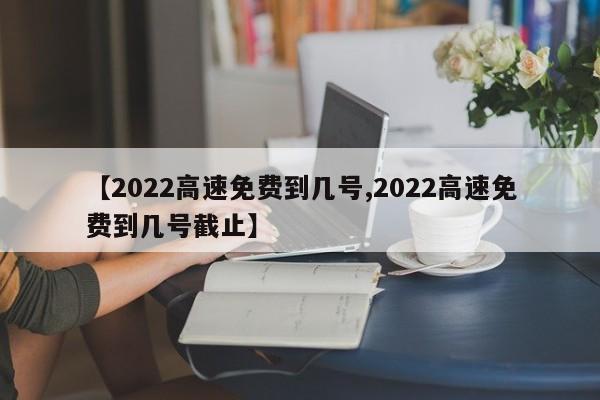 【2022高速免费到几号,2022高速免费到几号截止】