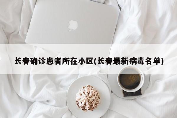 长春确诊患者所在小区(长春最新病毒名单)