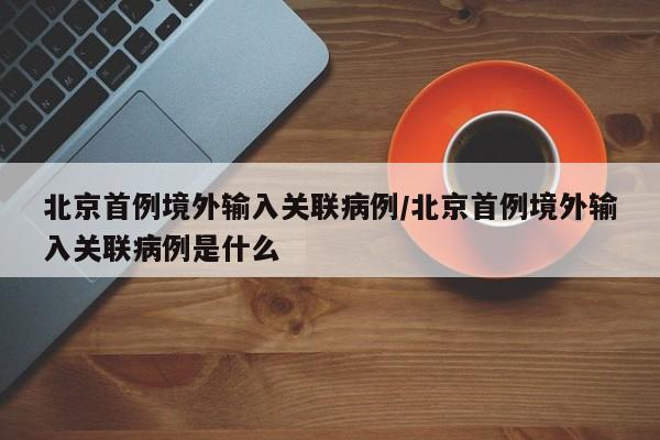 北京首例境外输入关联病例/北京首例境外输入关联病例是什么