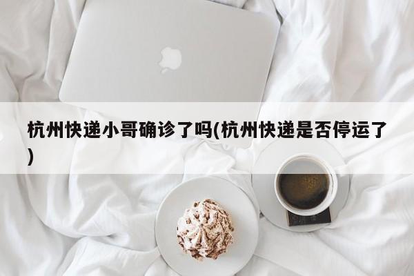 杭州快递小哥确诊了吗(杭州快递是否停运了)