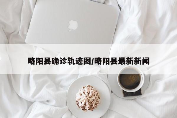 略阳县确诊轨迹图/略阳县最新新闻
