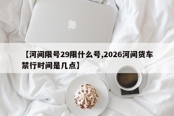 【河间限号29限什么号,2026河间货车禁行时间是几点】