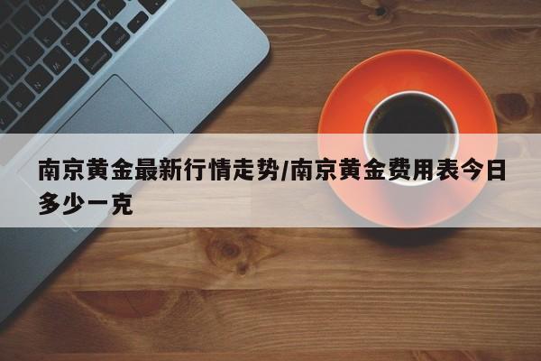 南京黄金最新行情走势/南京黄金费用表今日多少一克