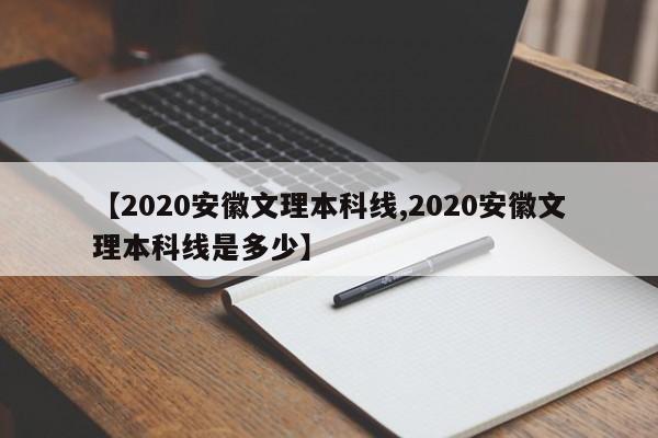 【2020安徽文理本科线,2020安徽文理本科线是多少】
