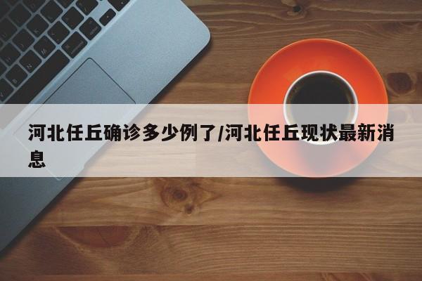 河北任丘确诊多少例了/河北任丘现状最新消息