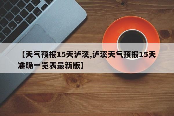 【天气预报15天泸溪,泸溪天气预报15天准确一览表最新版】