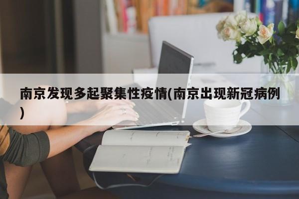 南京发现多起聚集性疫情(南京出现新冠病例)
