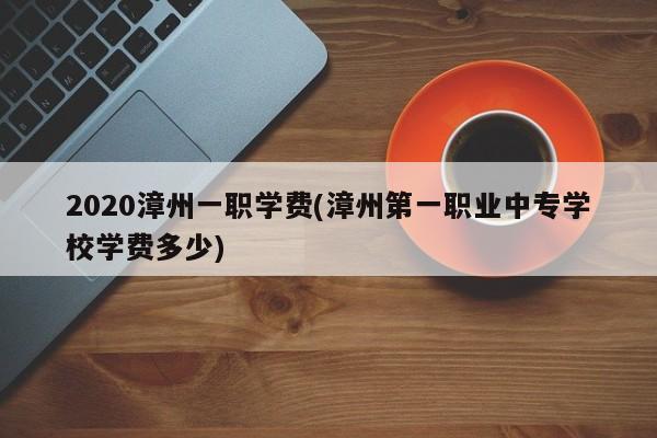 2020漳州一职学费(漳州第一职业中专学校学费多少)