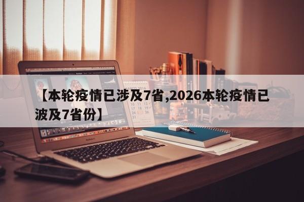 【本轮疫情已涉及7省,2026本轮疫情已波及7省份】