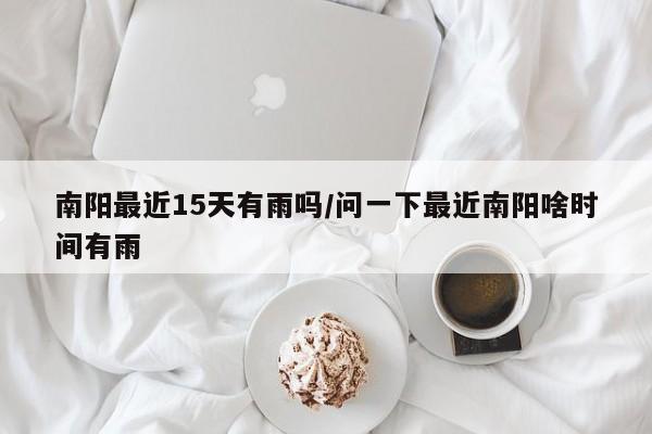 南阳最近15天有雨吗/问一下最近南阳啥时间有雨