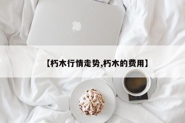 【朽木行情走势,朽木的费用】