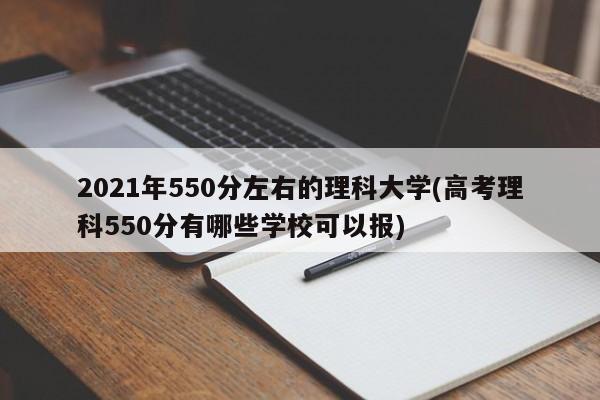 2021年550分左右的理科大学(高考理科550分有哪些学校可以报)