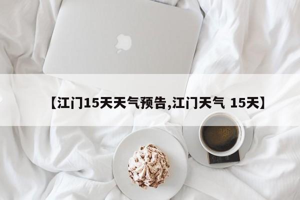 【江门15天天气预告,江门天气 15天】