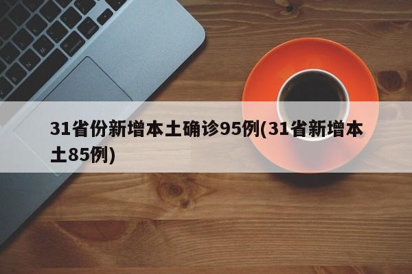 31省份新增本土确诊95例(31省新增本土85例)
