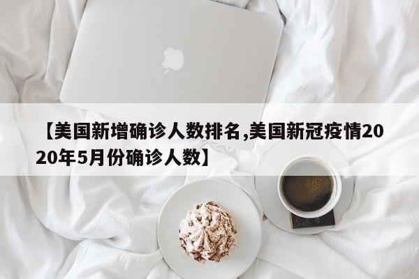 【美国新增确诊人数排名,美国新冠疫情2020年5月份确诊人数】