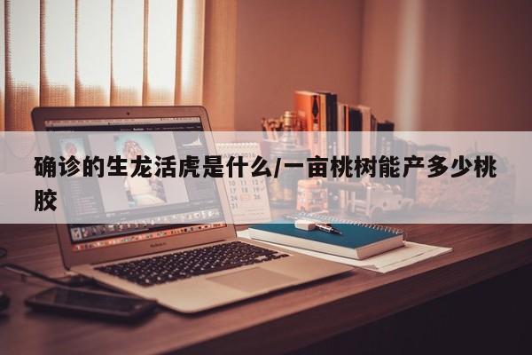 确诊的生龙活虎是什么/一亩桃树能产多少桃胶