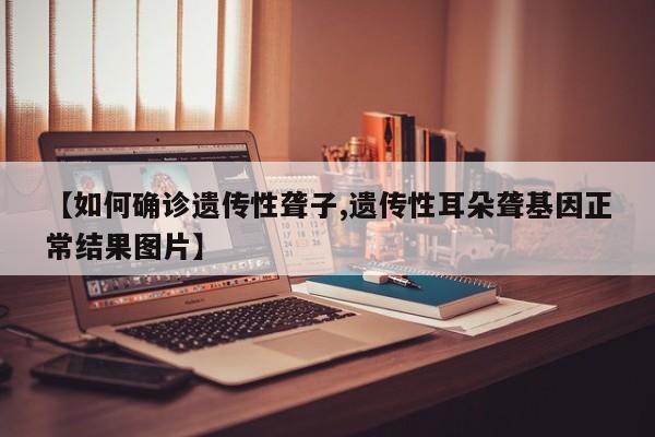 【如何确诊遗传性聋子,遗传性耳朵聋基因正常结果图片】