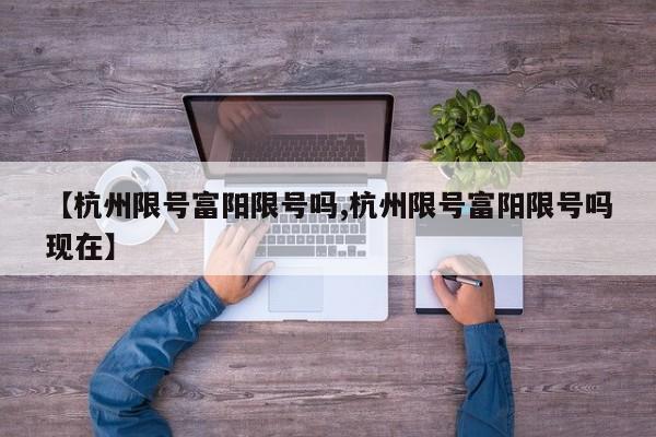 【杭州限号富阳限号吗,杭州限号富阳限号吗现在】