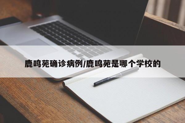 鹿鸣苑确诊病例/鹿鸣苑是哪个学校的